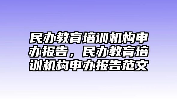 民辦教育培訓(xùn)機構(gòu)申辦報告，民辦教育培訓(xùn)機構(gòu)申辦報告范文