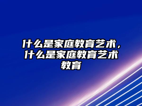 什么是家庭教育藝術，什么是家庭教育藝術教育