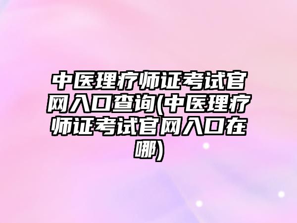 中醫(yī)理療師證考試官網(wǎng)入口查詢(中醫(yī)理療師證考試官網(wǎng)入口在哪)