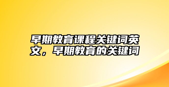 早期教育課程關(guān)鍵詞英文，早期教育的關(guān)鍵詞