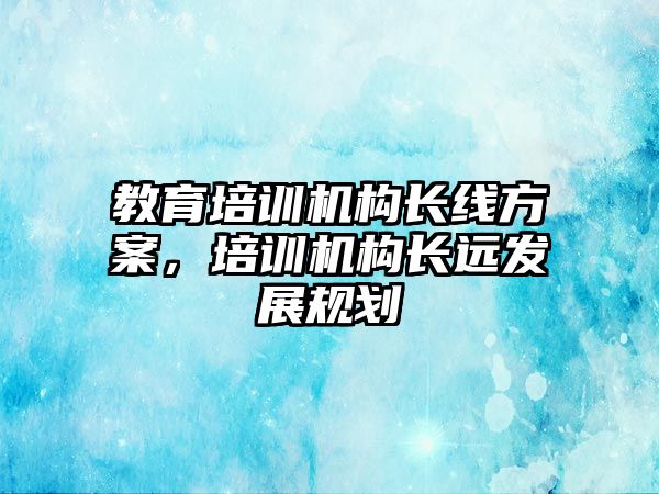 教育培訓機構長線方案，培訓機構長遠發(fā)展規(guī)劃