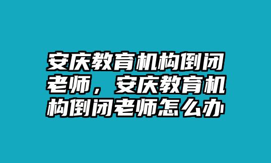 安慶教育機構(gòu)倒閉老師，安慶教育機構(gòu)倒閉老師怎么辦