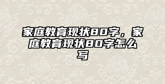 家庭教育現(xiàn)狀80字，家庭教育現(xiàn)狀80字怎么寫(xiě)