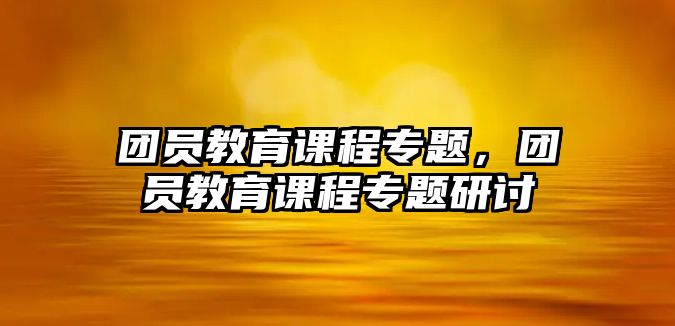 團(tuán)員教育課程專題，團(tuán)員教育課程專題研討