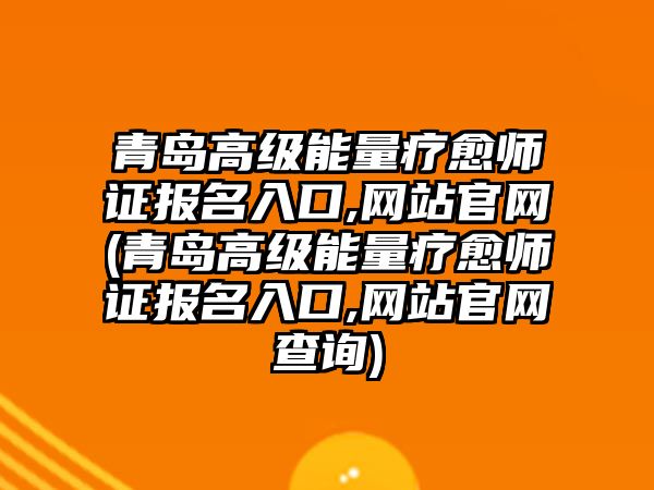 青島高級能量療愈師證報(bào)名入口,網(wǎng)站官網(wǎng)(青島高級能量療愈師證報(bào)名入口,網(wǎng)站官網(wǎng)查詢)