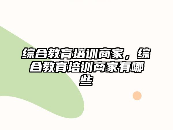 綜合教育培訓(xùn)商家，綜合教育培訓(xùn)商家有哪些