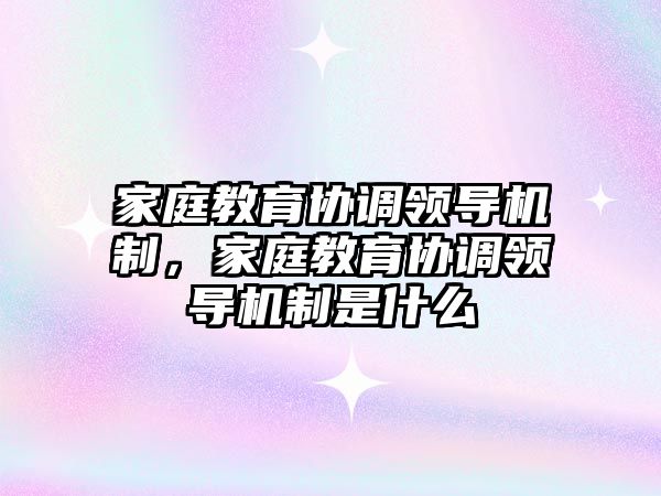 家庭教育協(xié)調(diào)領導機制，家庭教育協(xié)調(diào)領導機制是什么