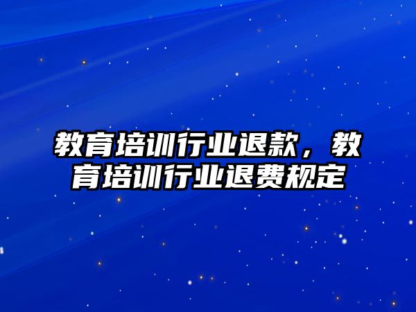 教育培訓行業(yè)退款，教育培訓行業(yè)退費規(guī)定