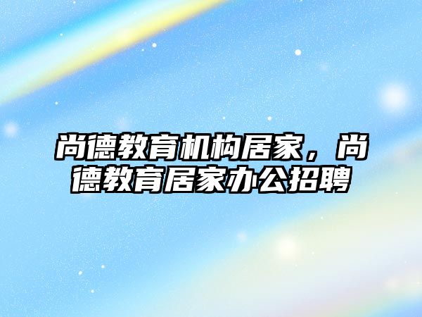 尚德教育機(jī)構(gòu)居家，尚德教育居家辦公招聘