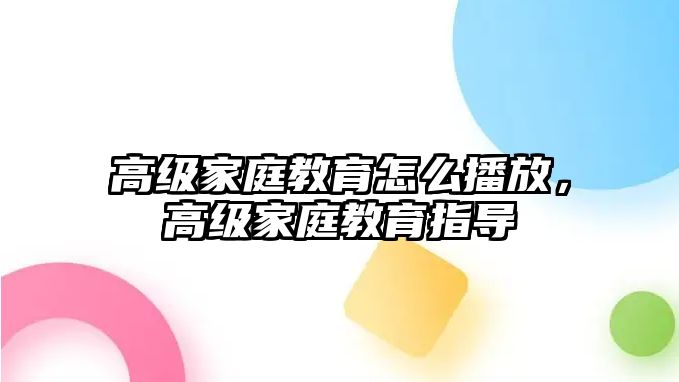 高級家庭教育怎么播放，高級家庭教育指導(dǎo)