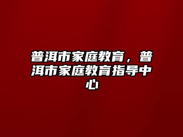 普洱市家庭教育，普洱市家庭教育指導(dǎo)中心