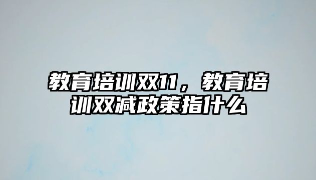 教育培訓雙11，教育培訓雙減政策指什么