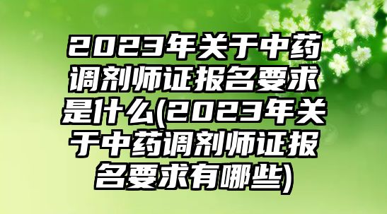 2023年關(guān)于中藥調(diào)劑師證報名要求是什么(2023年關(guān)于中藥調(diào)劑師證報名要求有哪些)