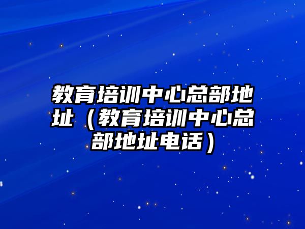 教育培訓(xùn)中心總部地址（教育培訓(xùn)中心總部地址電話）