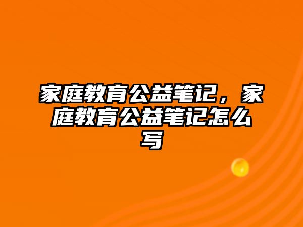 家庭教育公益筆記，家庭教育公益筆記怎么寫