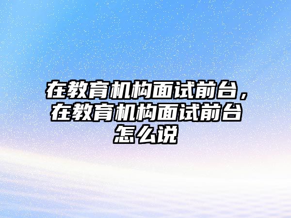 在教育機構(gòu)面試前臺，在教育機構(gòu)面試前臺怎么說