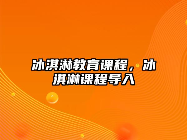 冰淇淋教育課程，冰淇淋課程導(dǎo)入