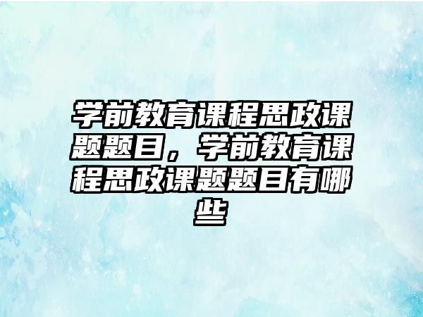 學前教育課程思政課題題目，學前教育課程思政課題題目有哪些