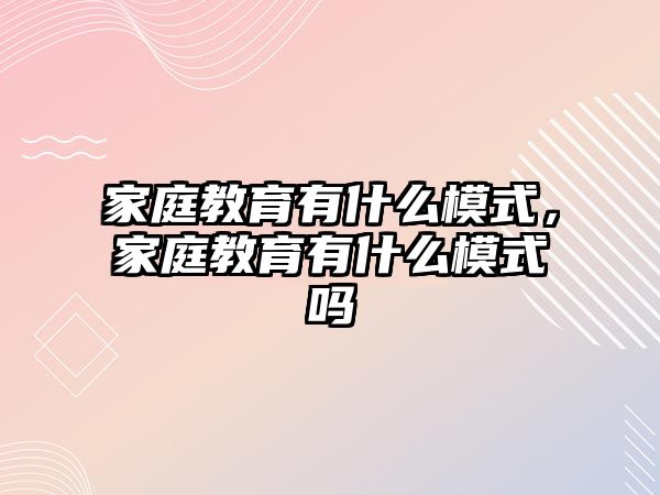 家庭教育有什么模式，家庭教育有什么模式嗎