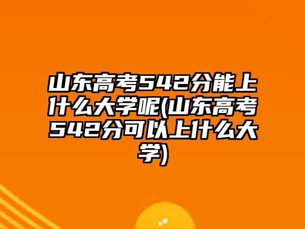 山東高考542分能上什么大學(xué)呢(山東高考542分可以上什么大學(xué))