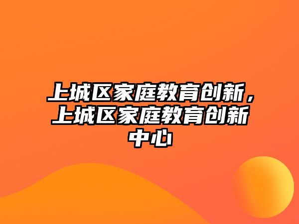 上城區(qū)家庭教育創(chuàng)新，上城區(qū)家庭教育創(chuàng)新中心