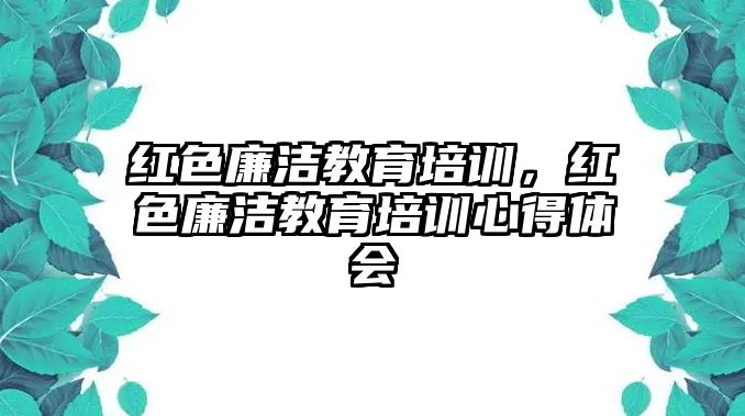 紅色廉潔教育培訓(xùn)，紅色廉潔教育培訓(xùn)心得體會(huì)