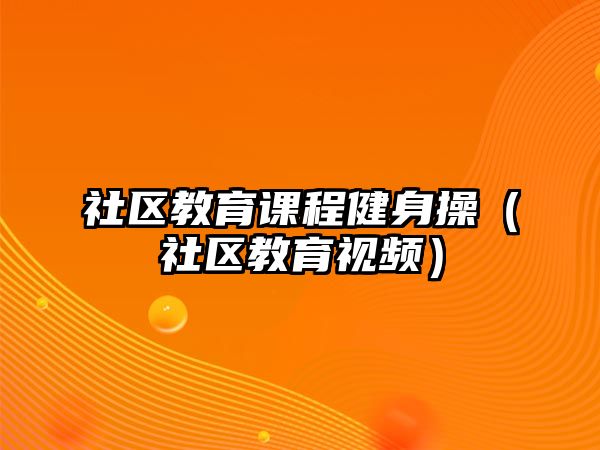 社區(qū)教育課程健身操（社區(qū)教育視頻）