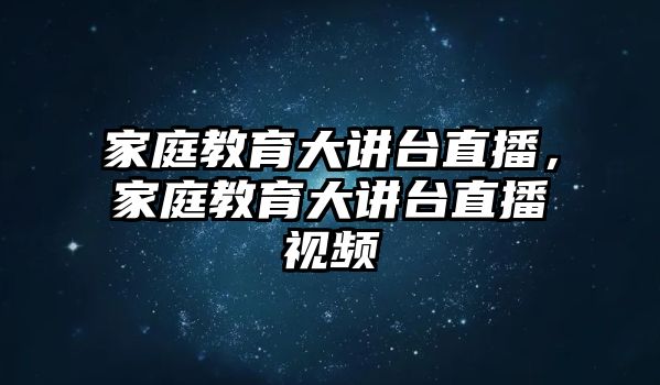 家庭教育大講臺直播，家庭教育大講臺直播視頻