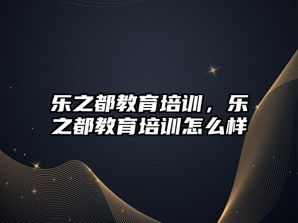 樂之都教育培訓(xùn)，樂之都教育培訓(xùn)怎么樣