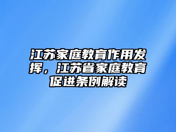 江蘇家庭教育作用發(fā)揮，江蘇省家庭教育促進(jìn)條例解讀