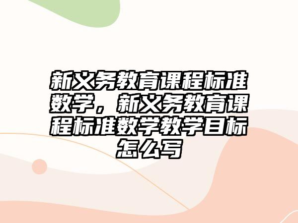 新義務(wù)教育課程標(biāo)準(zhǔn)數(shù)學(xué)，新義務(wù)教育課程標(biāo)準(zhǔn)數(shù)學(xué)教學(xué)目標(biāo)怎么寫