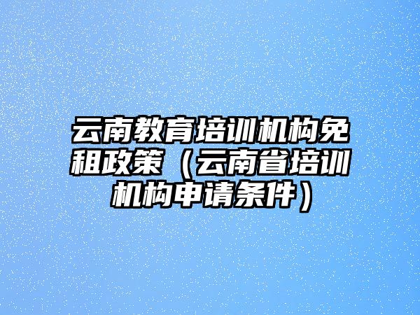 云南教育培訓機構(gòu)免租政策（云南省培訓機構(gòu)申請條件）