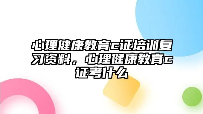 心理健康教育c證培訓(xùn)復(fù)習(xí)資料，心理健康教育c證考什么