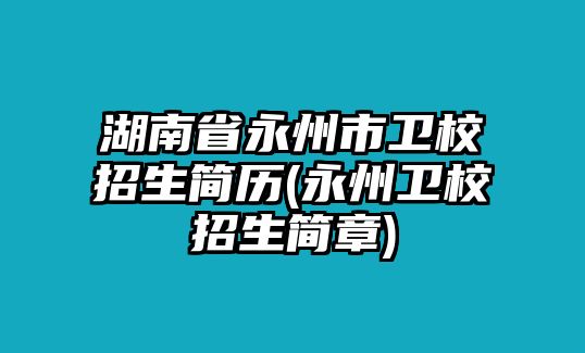 湖南省永州市衛(wèi)校招生簡歷(永州衛(wèi)校招生簡章)