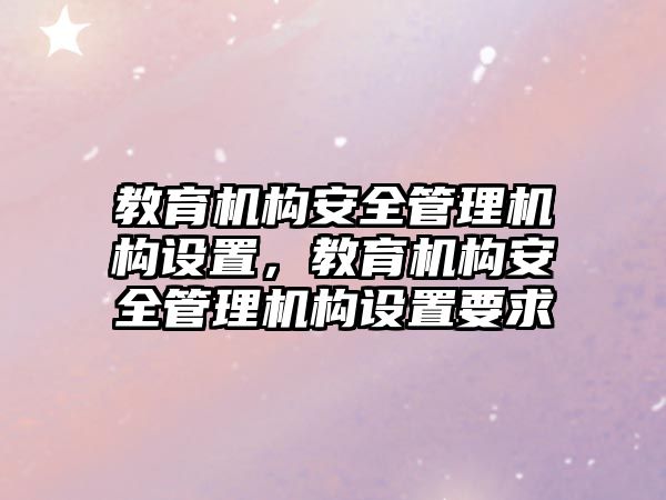 教育機構(gòu)安全管理機構(gòu)設(shè)置，教育機構(gòu)安全管理機構(gòu)設(shè)置要求