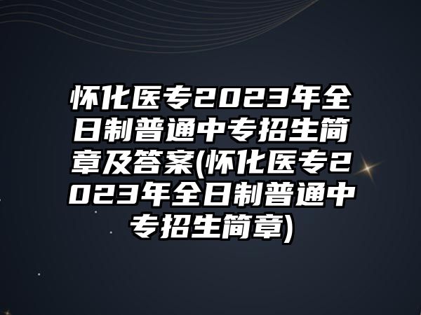 懷化醫(yī)專2023年全日制普通中專招生簡(jiǎn)章及答案(懷化醫(yī)專2023年全日制普通中專招生簡(jiǎn)章)