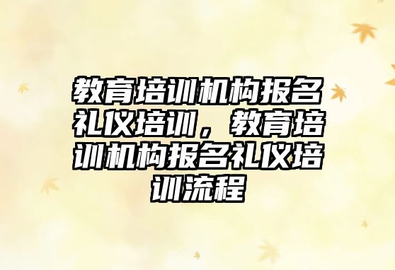 教育培訓機構(gòu)報名禮儀培訓，教育培訓機構(gòu)報名禮儀培訓流程