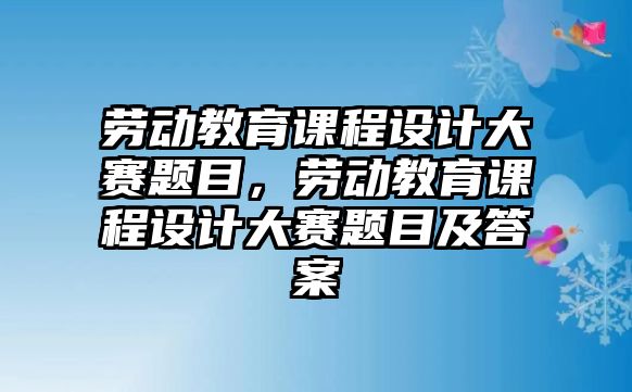 勞動教育課程設(shè)計大賽題目，勞動教育課程設(shè)計大賽題目及答案