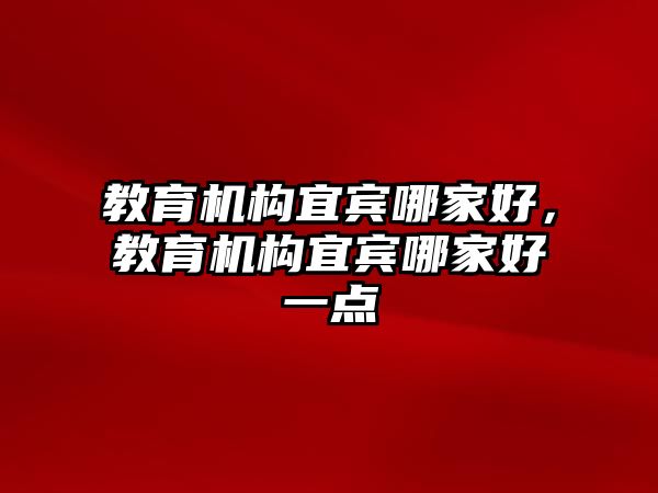 教育機(jī)構(gòu)宜賓哪家好，教育機(jī)構(gòu)宜賓哪家好一點(diǎn)