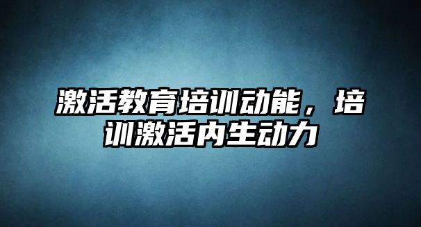 激活教育培訓(xùn)動能，培訓(xùn)激活內(nèi)生動力