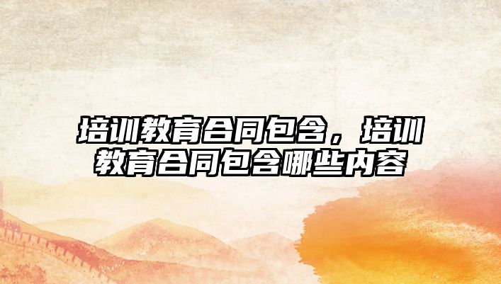 培訓教育合同包含，培訓教育合同包含哪些內容