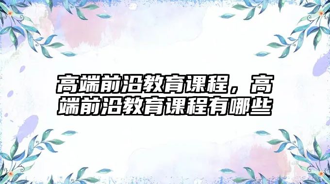 高端前沿教育課程，高端前沿教育課程有哪些