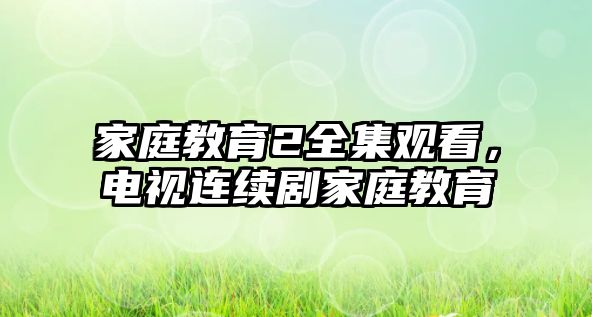 家庭教育2全集觀看，電視連續(xù)劇家庭教育