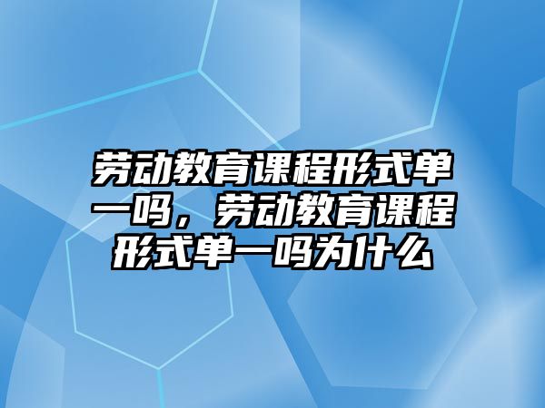 勞動教育課程形式單一嗎，勞動教育課程形式單一嗎為什么