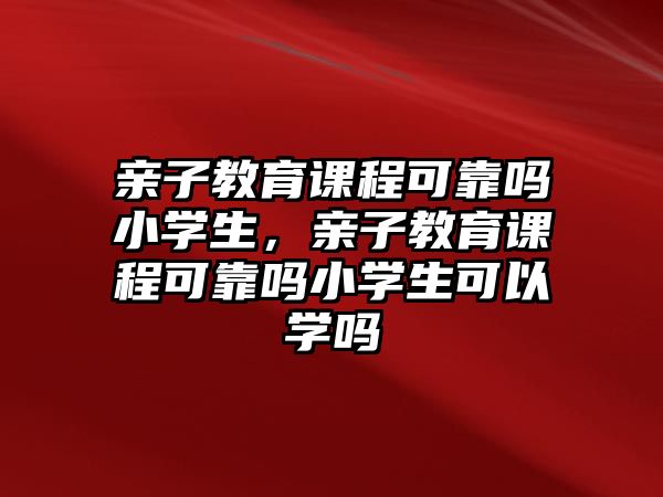 親子教育課程可靠嗎小學生，親子教育課程可靠嗎小學生可以學嗎