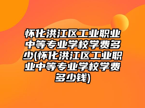 懷化洪江區(qū)工業(yè)職業(yè)中等專業(yè)學(xué)校學(xué)費(fèi)多少(懷化洪江區(qū)工業(yè)職業(yè)中等專業(yè)學(xué)校學(xué)費(fèi)多少錢)