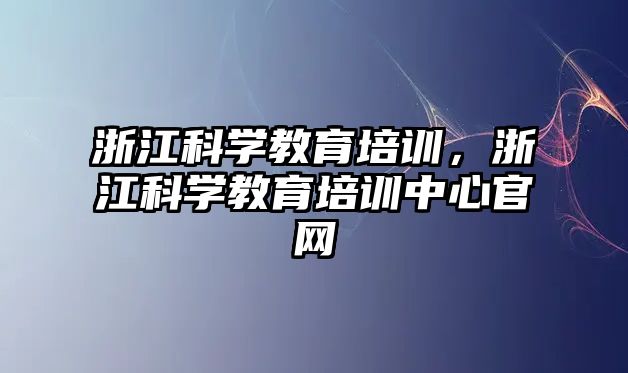 浙江科學(xué)教育培訓(xùn)，浙江科學(xué)教育培訓(xùn)中心官網(wǎng)