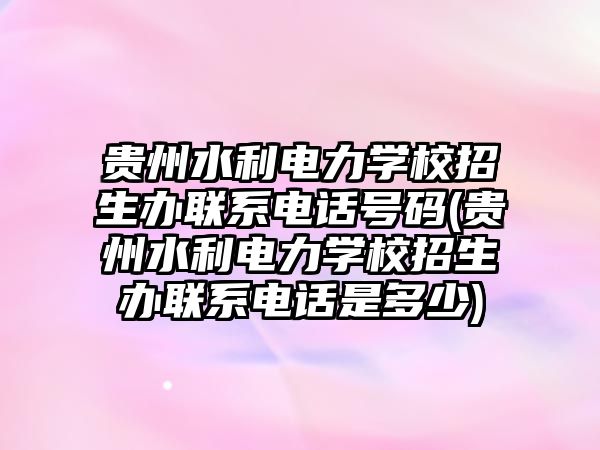 貴州水利電力學(xué)校招生辦聯(lián)系電話號(hào)碼(貴州水利電力學(xué)校招生辦聯(lián)系電話是多少)