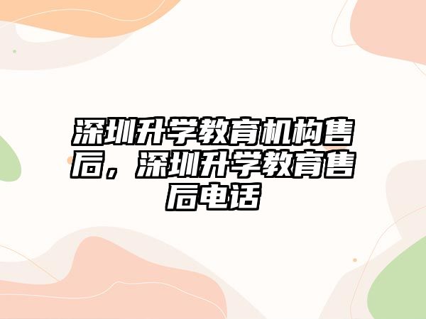 深圳升學教育機構售后，深圳升學教育售后電話