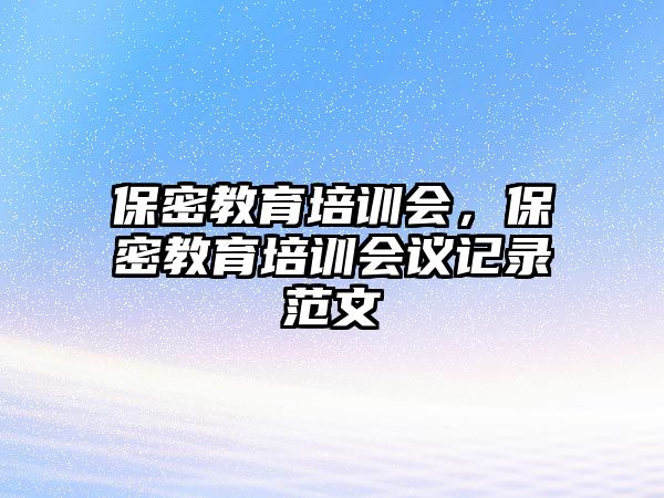 保密教育培訓(xùn)會(huì)，保密教育培訓(xùn)會(huì)議記錄范文